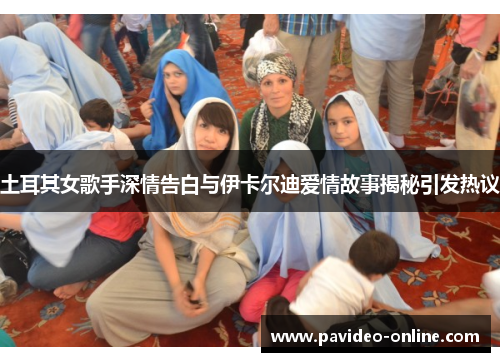 土耳其女歌手深情告白与伊卡尔迪爱情故事揭秘引发热议