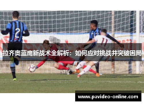 拉齐奥蓝鹰新战术全解析：如何应对挑战并突破困局