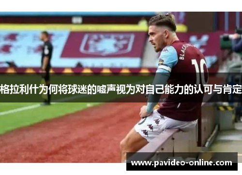 格拉利什为何将球迷的嘘声视为对自己能力的认可与肯定
