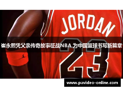 崔永熙凭父亲传奇故事征战NBA 为中国篮球书写新篇章