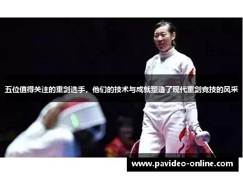 五位值得关注的重剑选手，他们的技术与成就塑造了现代重剑竞技的风采