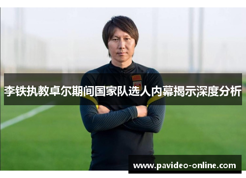 李铁执教卓尔期间国家队选人内幕揭示深度分析
