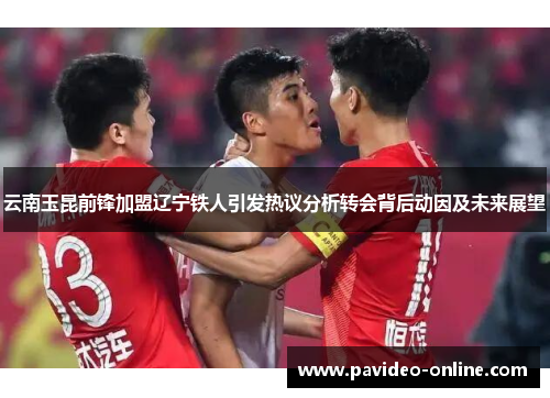 云南玉昆前锋加盟辽宁铁人引发热议分析转会背后动因及未来展望