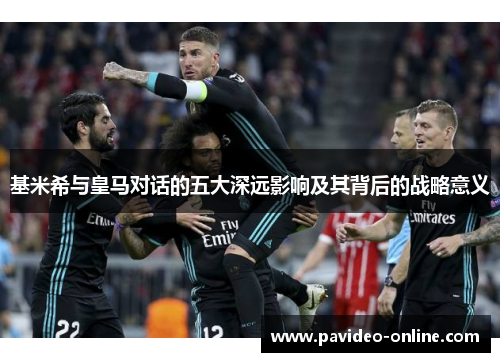 基米希与皇马对话的五大深远影响及其背后的战略意义
