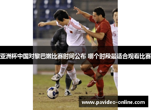 亚洲杯中国对黎巴嫩比赛时间公布 哪个时段最适合观看比赛