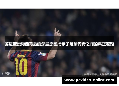 范尼盛赞梅西背后的深层原因揭示了足球传奇之间的真正差距