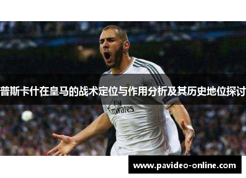 普斯卡什在皇马的战术定位与作用分析及其历史地位探讨