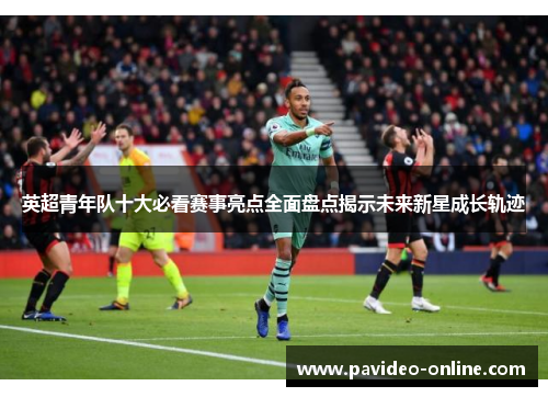 英超青年队十大必看赛事亮点全面盘点揭示未来新星成长轨迹