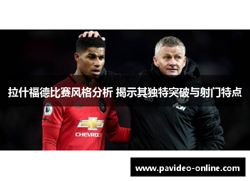 拉什福德比赛风格分析 揭示其独特突破与射门特点