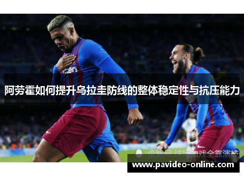 阿劳霍如何提升乌拉圭防线的整体稳定性与抗压能力