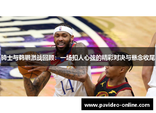 骑士与鹈鹕激战回顾：一场扣人心弦的精彩对决与悬念收尾