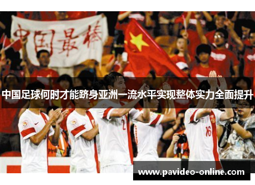 中国足球何时才能跻身亚洲一流水平实现整体实力全面提升