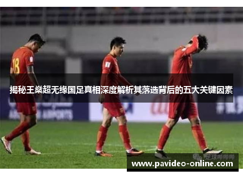 揭秘王燊超无缘国足真相深度解析其落选背后的五大关键因素 揭秘王燊超无缘国足真相深度解析其落选背后的五大关键因素