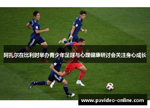 阿扎尔在比利时举办青少年足球与心理健康研讨会关注身心成长