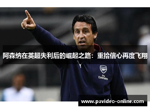 阿森纳在英超失利后的崛起之路:重拾信心再度飞翔 阿森纳在英超失利后的崛起之路:重拾信心再度飞翔