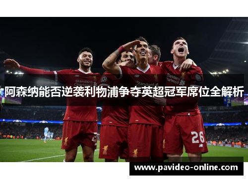 阿森纳能否逆袭利物浦争夺英超冠军席位全解析