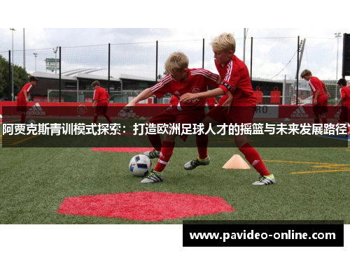 阿贾克斯青训模式探索:打造欧洲足球人才的摇篮与未来发展路径 阿贾克斯青训模式探索:打造欧洲足球人才的摇篮与未来发展路径