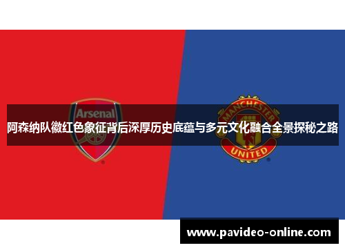 阿森纳队徽红色象征背后深厚历史底蕴与多元文化融合全景探秘之路 阿森纳队徽红色象征背后深厚历史底蕴与多元文化融合全景探秘之路