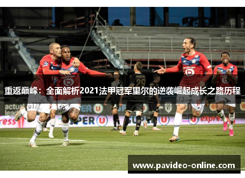 重返巅峰:全面解析2021法甲冠军里尔的逆袭崛起成长之路历程 重返巅峰:全面解析2021法甲冠军里尔的逆袭崛起成长之路历程