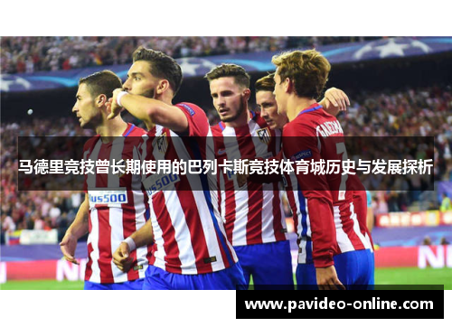 马德里竞技曾长期使用的巴列卡斯竞技体育城历史与发展探析 马德里竞技曾长期使用的巴列卡斯竞技体育城历史与发展探析