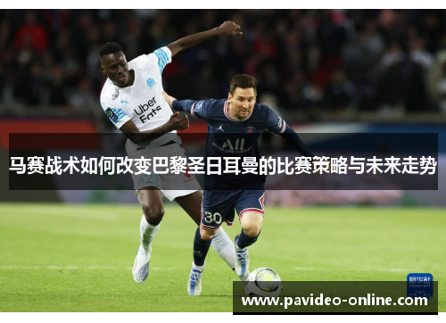 马赛战术如何改变巴黎圣日耳曼的比赛策略与未来走势