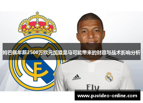 姆巴佩年薪2500万欧元加盟皇马可能带来的财政与战术影响分析 姆巴佩年薪2500万欧元加盟皇马可能带来的财政与战术影响分析
