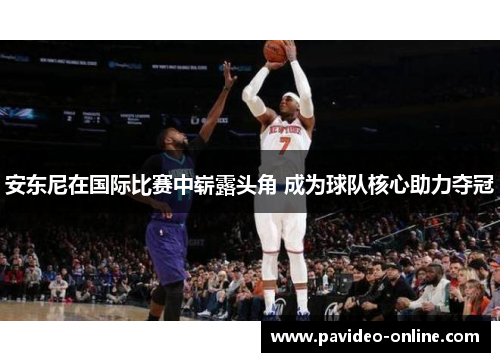 安东尼在国际比赛中崭露头角 成为球队核心助力夺冠