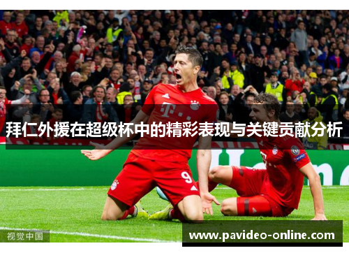 拜仁外援在超级杯中的精彩表现与关键贡献分析