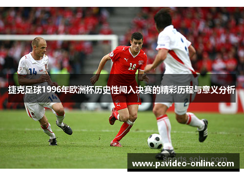 捷克足球1996年欧洲杯历史性闯入决赛的精彩历程与意义分析 捷克足球1996年欧洲杯历史性闯入决赛的精彩历程与意义分析