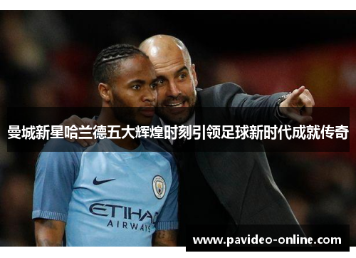 曼城新星哈兰德五大辉煌时刻引领足球新时代成就传奇 曼城新星哈兰德五大辉煌时刻引领足球新时代成就传奇
