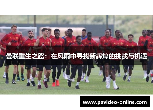 曼联重生之路:在风雨中寻找新辉煌的挑战与机遇 曼联重生之路:在风雨中寻找新辉煌的挑战与机遇
