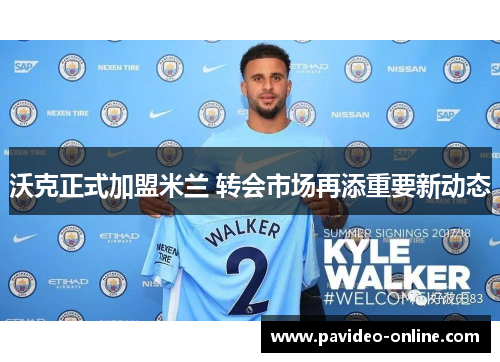 沃克正式加盟米兰 转会市场再添重要新动态