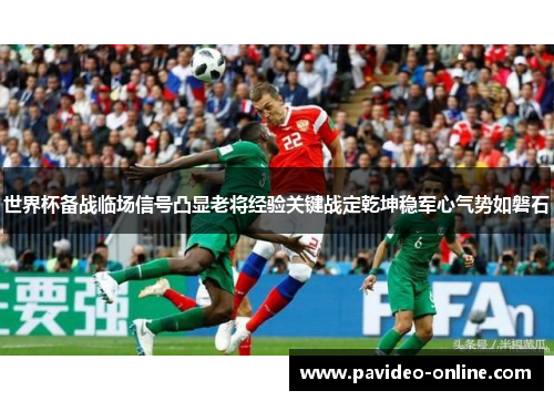 世界杯备战临场信号凸显老将经验关键战定乾坤稳军心气势如磐石