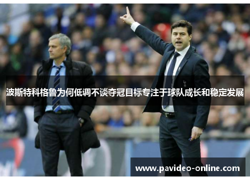 波斯特科格鲁为何低调不谈夺冠目标专注于球队成长和稳定发展