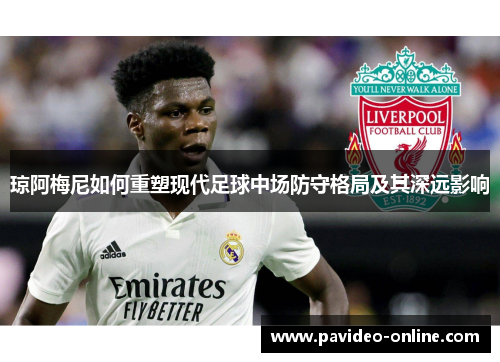 琼阿梅尼如何重塑现代足球中场防守格局及其深远影响 琼阿梅尼如何重塑现代足球中场防守格局及其深远影响