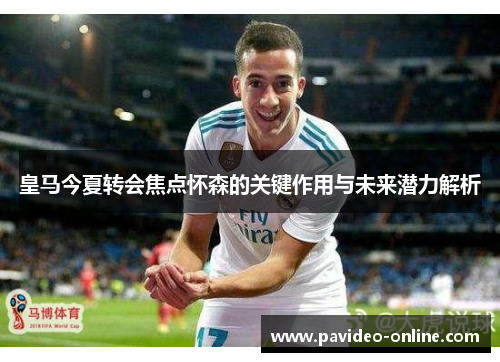 皇马今夏转会焦点怀森的关键作用与未来潜力解析 皇马今夏转会焦点怀森的关键作用与未来潜力解析