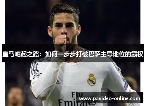 皇马崛起之路:如何一步步打破巴萨主导地位的霸权 皇马崛起之路:如何一步步打破巴萨主导地位的霸权