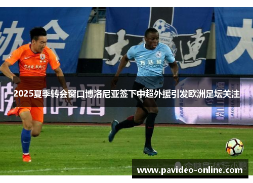 2025夏季转会窗口博洛尼亚签下中超外援引发欧洲足坛关注 2025夏季转会窗口博洛尼亚签下中超外援引发欧洲足坛关注