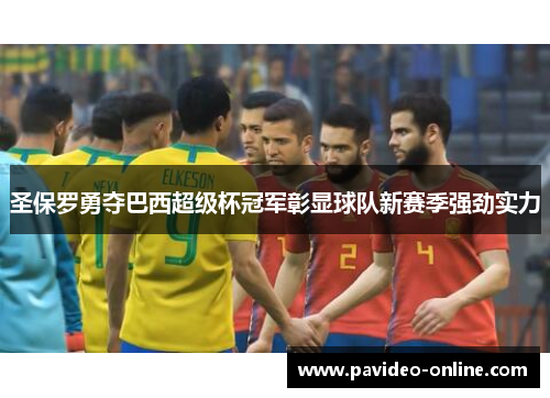 圣保罗勇夺巴西超级杯冠军彰显球队新赛季强劲实力 圣保罗勇夺巴西超级杯冠军彰显球队新赛季强劲实力