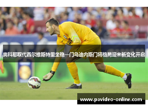 奥科耶取代西尔维斯特里坐稳一门乌迪内斯门将格局迎来新变化开启 奥科耶取代西尔维斯特里坐稳一门乌迪内斯门将格局迎来新变化开启