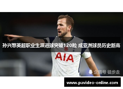 孙兴慜英超职业生涯进球突破120粒 成亚洲球员历史新高 孙兴慜英超职业生涯进球突破120粒 成亚洲球员历史新高
