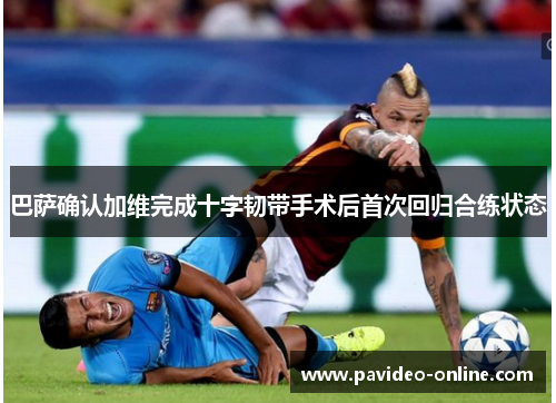 巴萨确认加维完成十字韧带手术后首次回归合练状态 巴萨确认加维完成十字韧带手术后首次回归合练状态
