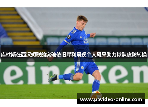 库杜斯在西汉姆联的突破依旧犀利展现个人风采助力球队攻防转换 库杜斯在西汉姆联的突破依旧犀利展现个人风采助力球队攻防转换