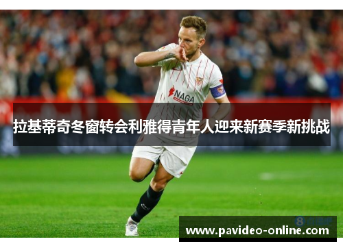 拉基蒂奇冬窗转会利雅得青年人迎来新赛季新挑战 拉基蒂奇冬窗转会利雅得青年人迎来新赛季新挑战