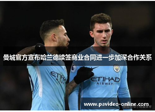 曼城官方宣布哈兰德续签商业合同进一步加深合作关系