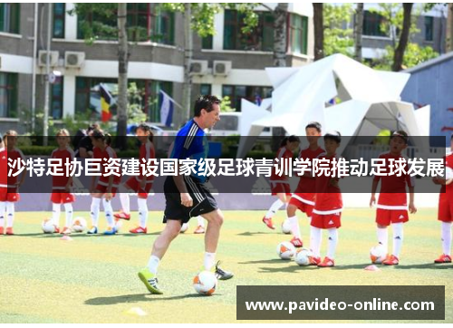 沙特足协巨资建设国家级足球青训学院推动足球发展 沙特足协巨资建设国家级足球青训学院推动足球发展