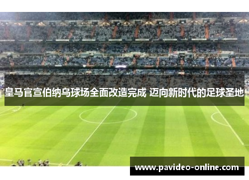 皇马官宣伯纳乌球场全面改造完成 迈向新时代的足球圣地 皇马官宣伯纳乌球场全面改造完成 迈向新时代的足球圣地