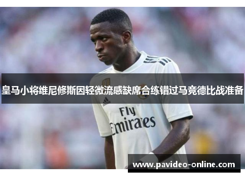 皇马小将维尼修斯因轻微流感缺席合练错过马竞德比战准备 皇马小将维尼修斯因轻微流感缺席合练错过马竞德比战准备