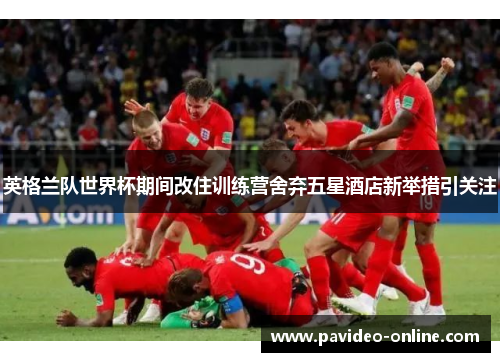 英格兰队世界杯期间改住训练营舍弃五星酒店新举措引关注 英格兰队世界杯期间改住训练营舍弃五星酒店新举措引关注