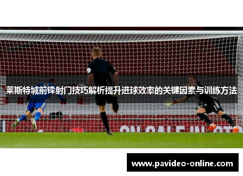 莱斯特城前锋射门技巧解析提升进球效率的关键因素与训练方法